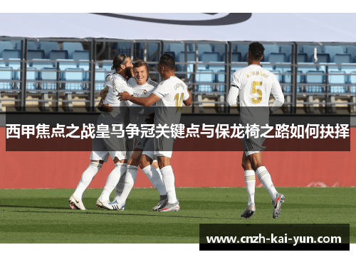 西甲焦点之战皇马争冠关键点与保龙椅之路如何抉择