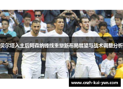 贝尔塔入主后阿森纳锋线重塑新布局展望与战术调整分析