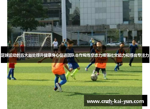 足球运动的五大益处提升健康身心促进团队合作锻炼意志力增强社交能力和提高专注力 足球运动的五大益处提升健康身心促进团队合作锻炼意志力增强社交能力和提高专注力