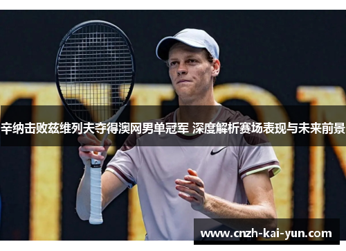 辛纳击败兹维列夫夺得澳网男单冠军 深度解析赛场表现与未来前景 辛纳击败兹维列夫夺得澳网男单冠军 深度解析赛场表现与未来前景