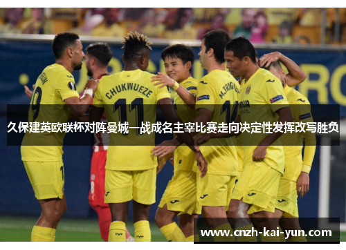 久保建英欧联杯对阵曼城一战成名主宰比赛走向决定性发挥改写胜负