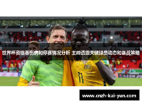 世界杯资格赛伤病和停赛情况分析 主帅透露关键球员动态和备战策略