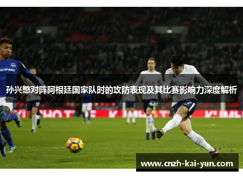 孙兴慜对阵阿根廷国家队时的攻防表现及其比赛影响力深度解析