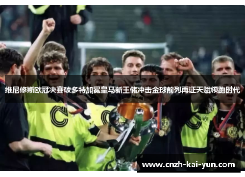 维尼修斯欧冠决赛破多特加冕皇马新王储冲击金球前列再证天赋领跑时代