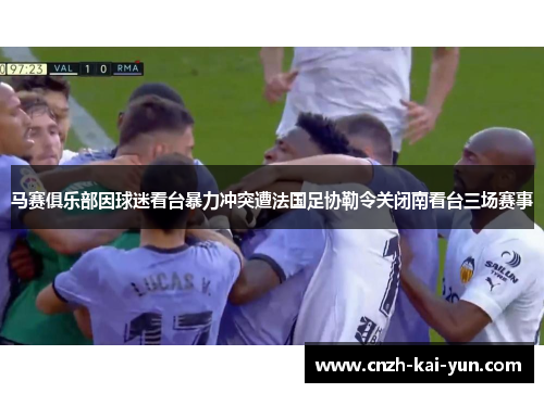 马赛俱乐部因球迷看台暴力冲突遭法国足协勒令关闭南看台三场赛事