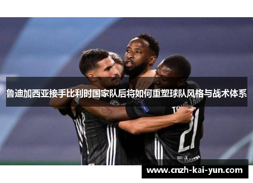 鲁迪加西亚接手比利时国家队后将如何重塑球队风格与战术体系