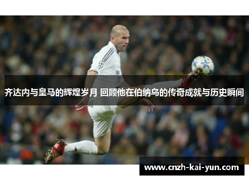 齐达内与皇马的辉煌岁月 回顾他在伯纳乌的传奇成就与历史瞬间